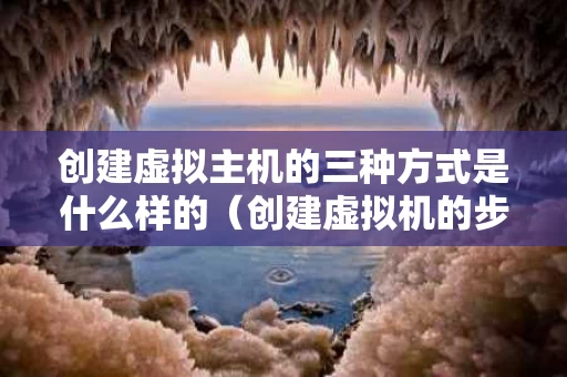 创建虚拟主机的三种方式是什么样的（创建虚拟机的步骤有哪些）