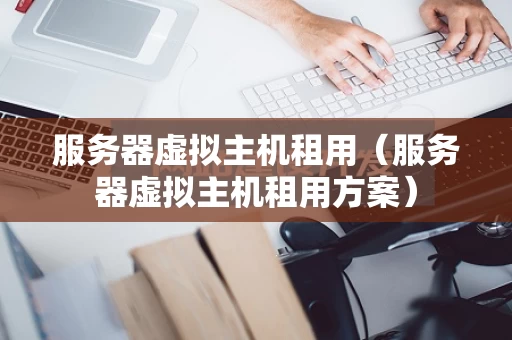 服务器虚拟主机租用（服务器虚拟主机租用方案）
