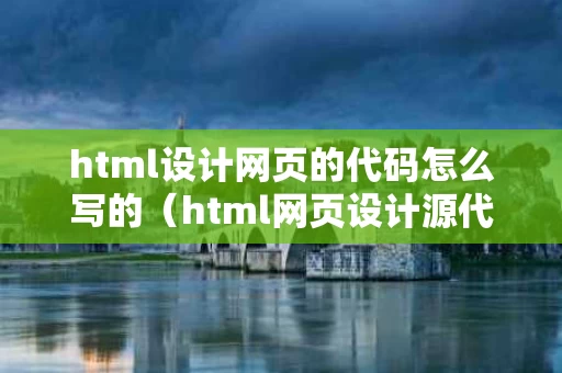 html设计网页的代码怎么写的（html网页设计源代码）