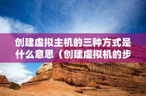 创建虚拟主机的三种方式是什么意思（创建虚拟机的步骤有哪些）