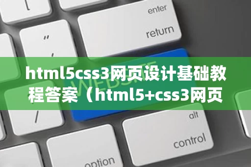 html5css3网页设计基础教程答案（html5+css3网页设计与制作pdf下载）
