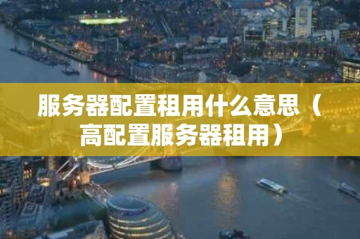 服务器配置租用什么意思（高配置服务器租用）