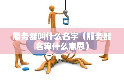 服务器叫什么名字（服务器名称什么意思）