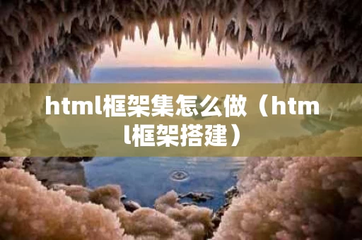 html框架集怎么做（html框架搭建）