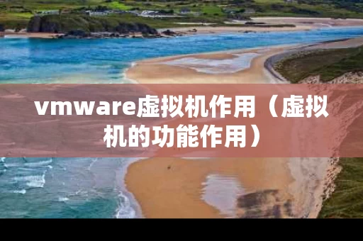 vmware虚拟机作用（虚拟机的功能作用）