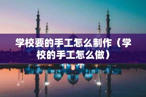 学校要的手工怎么制作（学校的手工怎么做）