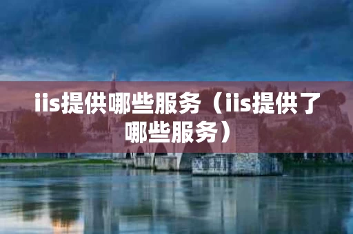 iis提供哪些服务（iis提供了哪些服务）