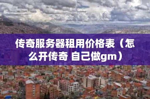 传奇服务器租用价格表（怎么开传奇 自己做gm）