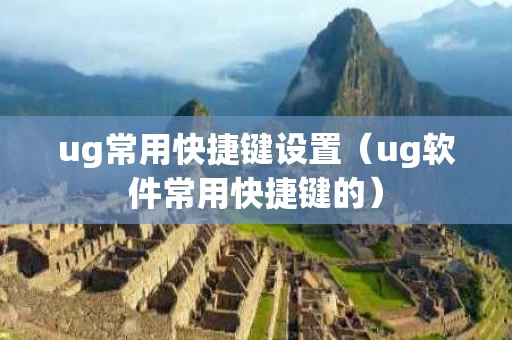 ug常用快捷键设置（ug软件常用快捷键的）