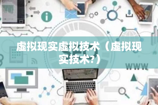 虚拟现实虚拟技术（虚拟现实技术?）