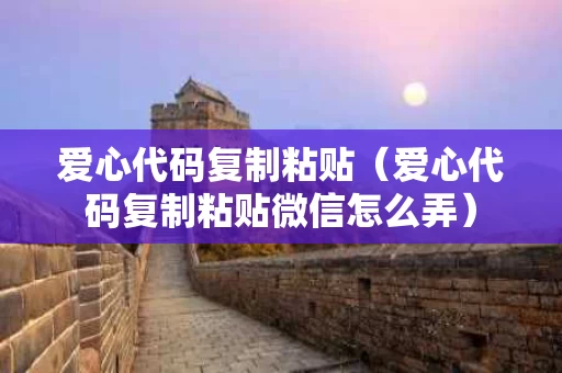 爱心代码复制粘贴（爱心代码复制粘贴微信怎么弄）