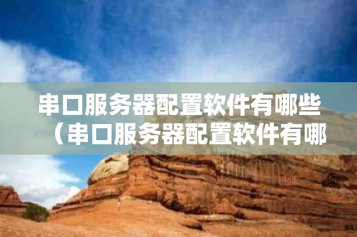 串口服务器配置软件有哪些（串口服务器配置软件有哪些类型）