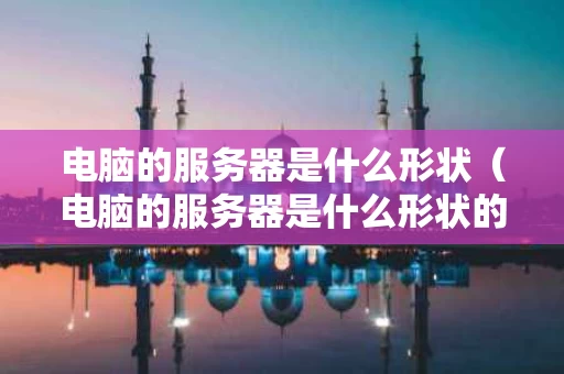 电脑的服务器是什么形状（电脑的服务器是什么形状的）