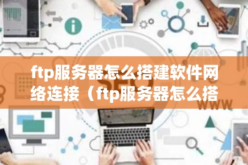 ftp服务器怎么搭建软件网络连接（ftp服务器怎么搭建win10）