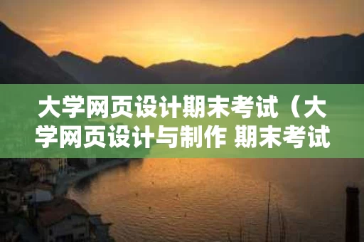 大学网页设计期末考试（大学网页设计与制作 期末考试）