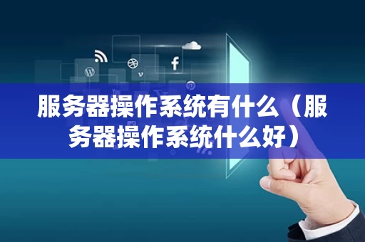 服务器操作系统有什么（服务器操作系统什么好）