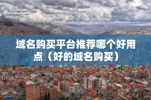 域名购买平台推荐哪个好用点（好的域名购买）