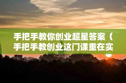 手把手教你创业超星答案（手把手教创业这门课重在实践）