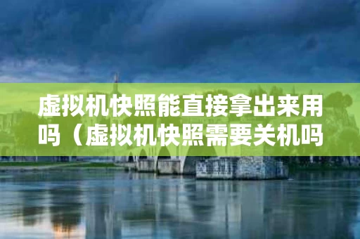 虚拟机快照能直接拿出来用吗（虚拟机快照需要关机吗）