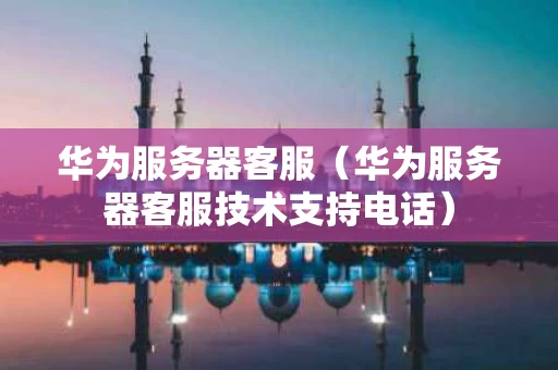 华为服务器客服（华为服务器客服技术支持电话）