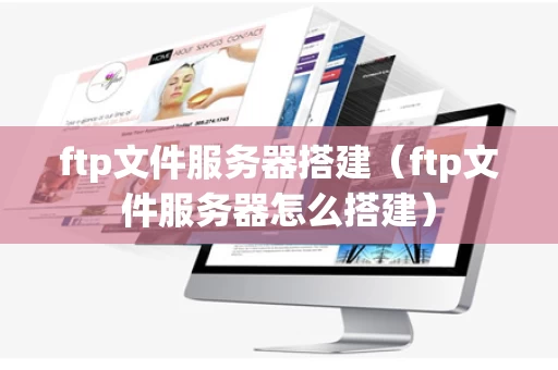 ftp文件服务器搭建（ftp文件服务器怎么搭建）