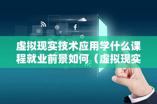 虚拟现实技术应用学什么课程就业前景如何（虚拟现实技术应用专业就业前景）