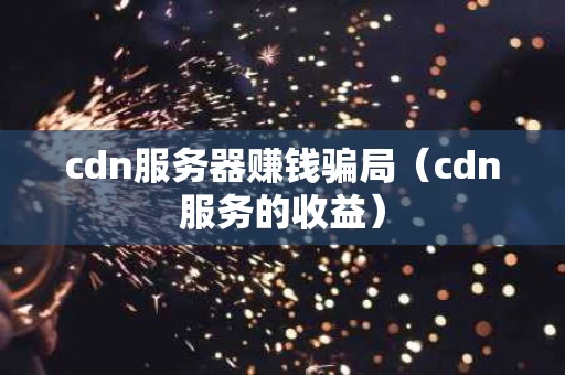 cdn服务器赚钱骗局（cdn服务的收益）