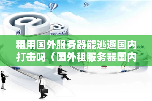 租用国外服务器能逃避国内打击吗（国外租服务器国内能查到吗）
