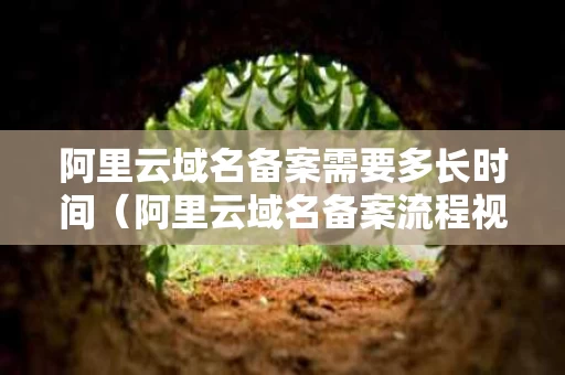 阿里云域名备案需要多长时间（阿里云域名备案流程视频）