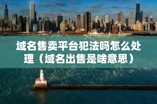域名售卖平台犯法吗怎么处理（域名出售是啥意思）