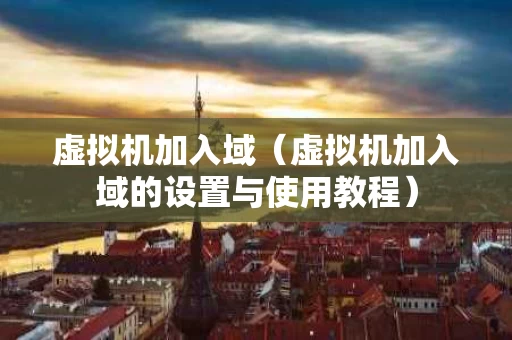 虚拟机加入域（虚拟机加入域的设置与使用教程）