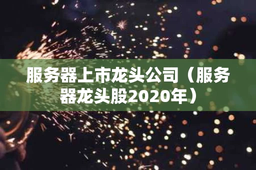 服务器上市龙头公司（服务器龙头股2020年）
