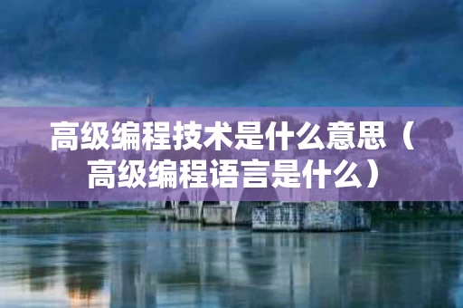高级编程技术是什么意思（高级编程语言是什么）