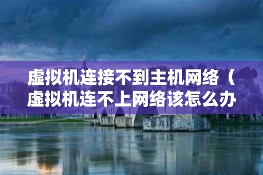 虚拟机连接不到主机网络（虚拟机连不上网络该怎么办）