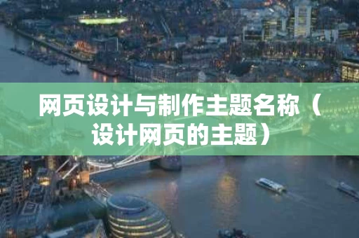 网页设计与制作主题名称（设计网页的主题）