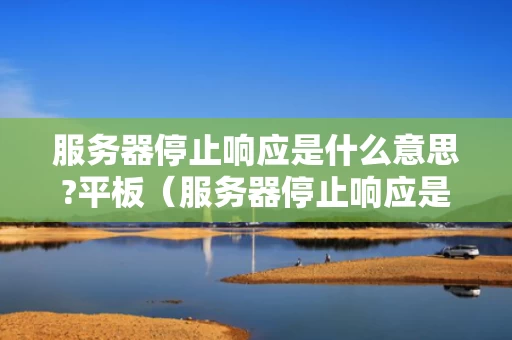 服务器停止响应是什么意思?平板（服务器停止响应是怎么回事）