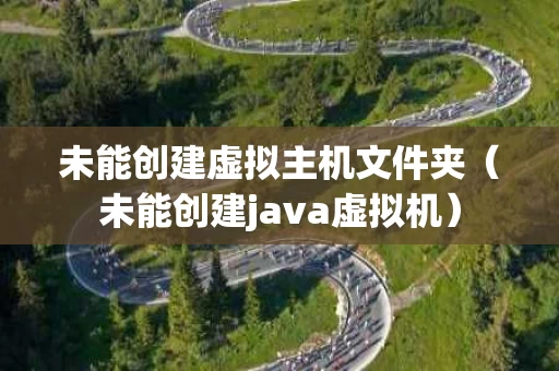 未能创建虚拟主机文件夹（未能创建java虚拟机）
