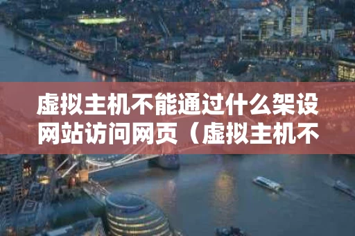 虚拟主机不能通过什么架设网站访问网页（虚拟主机不能通过什么架设网站访问网页）