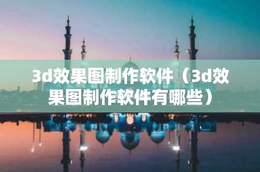 3d效果图制作软件（3d效果图制作软件有哪些）