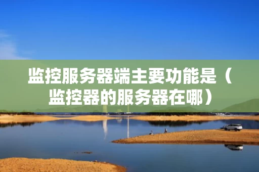 监控服务器端主要功能是（监控器的服务器在哪）