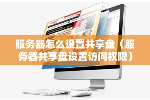 服务器怎么设置共享盘（服务器共享盘设置访问权限）