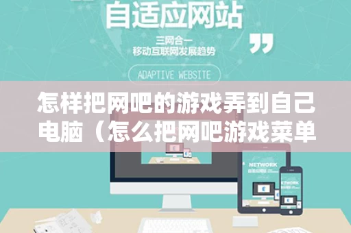 怎样把网吧的游戏弄到自己电脑（怎么把网吧游戏菜单里的游戏拉到桌面）