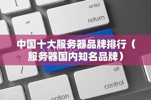 中国十大服务器品牌排行（服务器国内知名品牌）