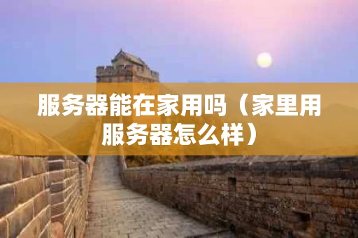 服务器能在家用吗（家里用服务器怎么样）