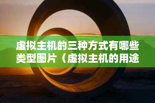 虚拟主机的三种方式有哪些类型图片（虚拟主机的用途）
