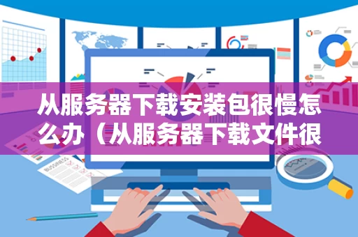 从服务器下载安装包很慢怎么办（从服务器下载文件很慢）