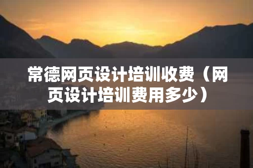 常德网页设计培训收费（网页设计培训费用多少）