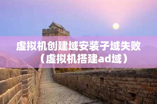 虚拟机创建域安装子域失败（虚拟机搭建ad域）