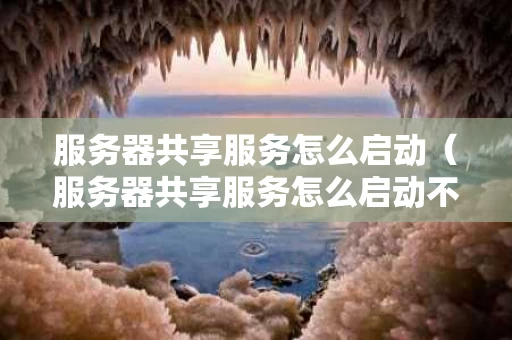 服务器共享服务怎么启动（服务器共享服务怎么启动不了）