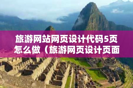 旅游网站网页设计代码5页怎么做（旅游网页设计页面）